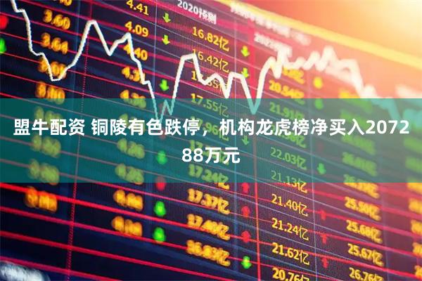 盟牛配资 铜陵有色跌停，机构龙虎榜净买入207288万元