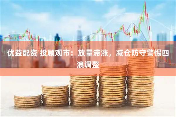 优益配资 投顾观市：放量滞涨，减仓防守警惕四浪调整