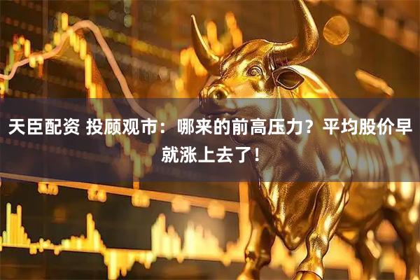 天臣配资 投顾观市：哪来的前高压力？平均股价早就涨上去了！