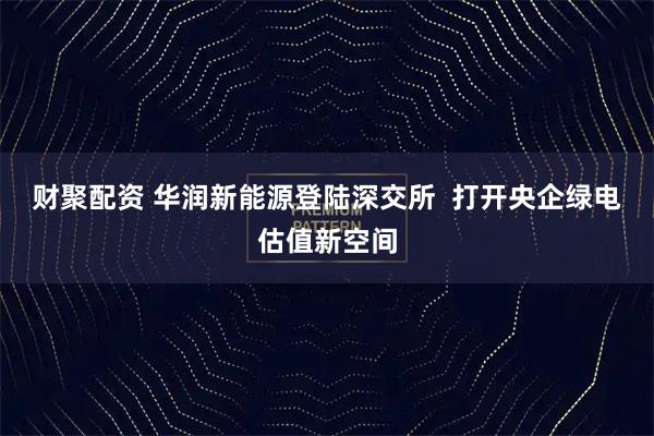 财聚配资 华润新能源登陆深交所  打开央企绿电估值新空间